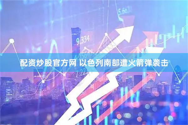 配资炒股官方网 以色列南部遭火箭弹袭击