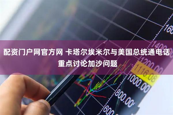 配资门户网官方网 卡塔尔埃米尔与美国总统通电话 重点讨论加沙问题