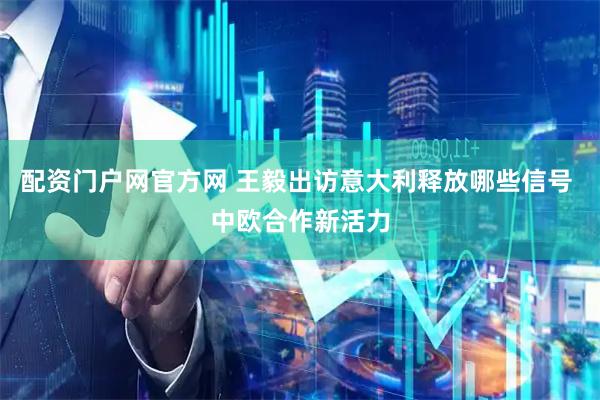 配资门户网官方网 王毅出访意大利释放哪些信号 中欧合作新活力