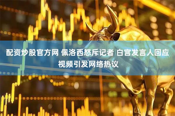 配资炒股官方网 佩洛西怒斥记者 白宫发言人回应 视频引发网络热议