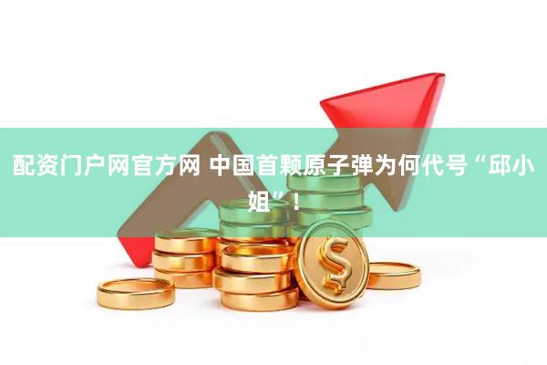 配资门户网官方网 中国首颗原子弹为何代号“邱小姐”！