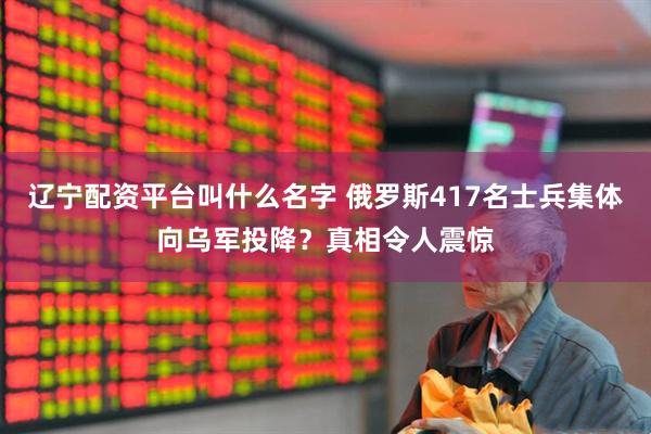 辽宁配资平台叫什么名字 俄罗斯417名士兵集体向乌军投降？真相令人震惊