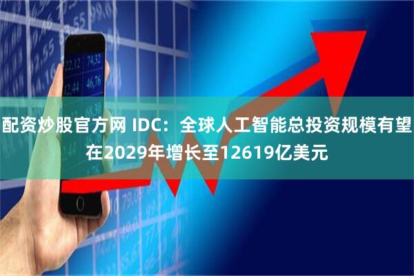 配资炒股官方网 IDC：全球人工智能总投资规模有望在2029年增长至12619亿美元