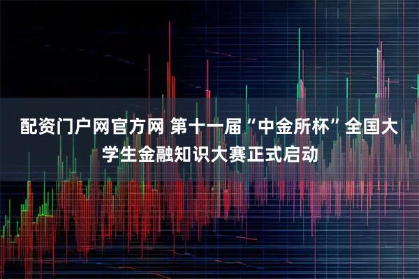 配资门户网官方网 第十一届“中金所杯”全国大学生金融知识大赛正式启动