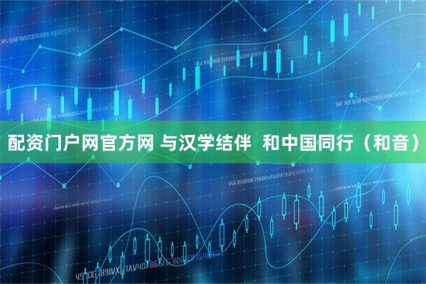 配资门户网官方网 与汉学结伴  和中国同行（和音）