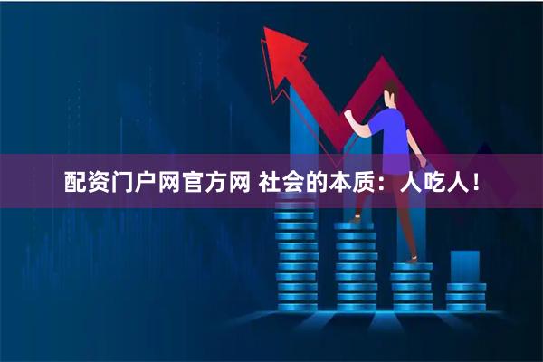 配资门户网官方网 社会的本质：人吃人！