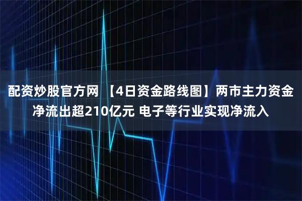 配资炒股官方网 【4日资金路线图】两市主力资金净流出超210亿元 电子等行业实现净流入