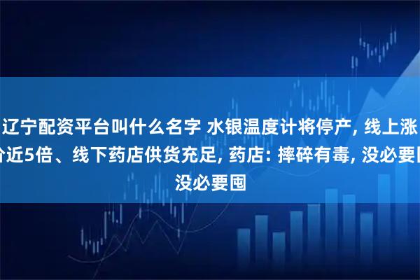 辽宁配资平台叫什么名字 水银温度计将停产, 线上涨价近5倍、线下药店供货充足, 药店: 摔碎有毒, 没必要囤