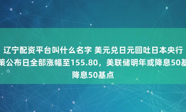 辽宁配资平台叫什么名字 美元兑日元回吐日本央行政策公布日全部涨幅至155.80，美联储明年或降息50基点