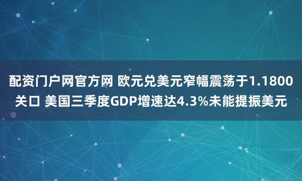 配资门户网官方网 欧元兑美元窄幅震荡于1.1800关口 美国三季度GDP增速达4.3%未能提振美元