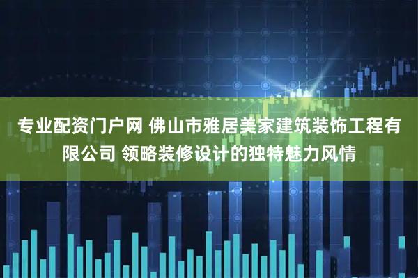 专业配资门户网 佛山市雅居美家建筑装饰工程有限公司 领略装修设计的独特魅力风情