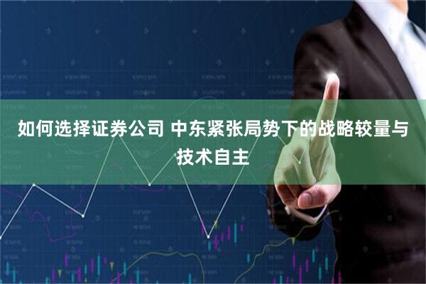 如何选择证券公司 中东紧张局势下的战略较量与技术自主