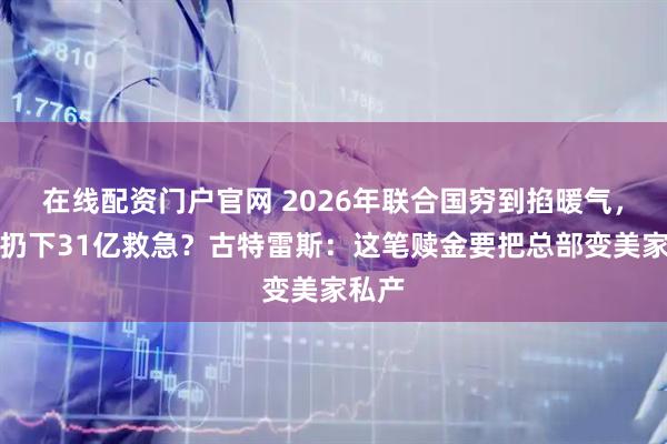 在线配资门户官网 2026年联合国穷到掐暖气，美国扔下31亿救急？古特雷斯：这笔赎金要把总部变美家私产