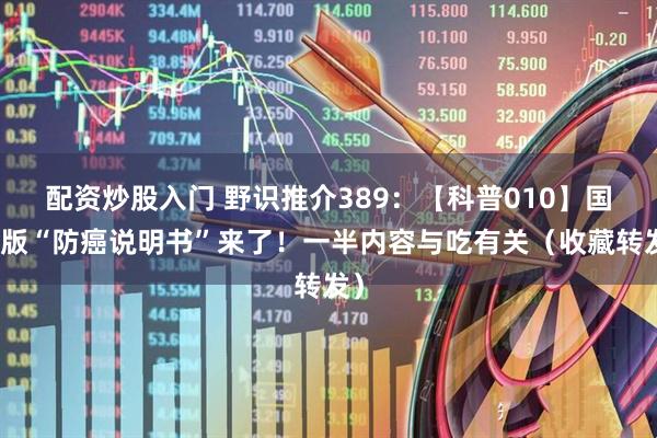 配资炒股入门 野识推介389：【科普010】国家版“防癌说明书”来了！一半内容与吃有关（收藏转发）
