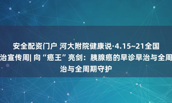 安全配资门户 河大附院健康说·4.15~21全国肿瘤防治宣传周| 向“癌王”亮剑：胰腺癌的早诊早治与全周期守护