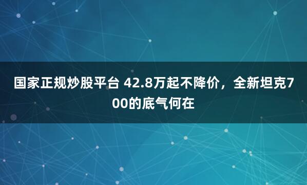 国家正规炒股平台 42.8万起不降价，全新坦克700的底气何在