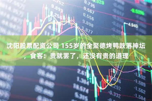 沈阳股票配资公司 155岁的全聚德烤鸭跌落神坛，食客：贵就罢了，还没有贵的道理