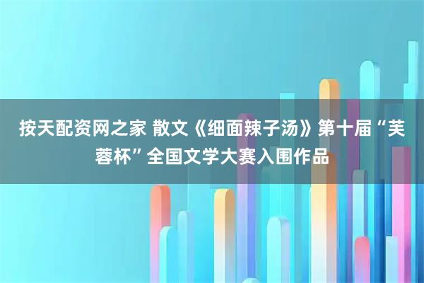 按天配资网之家 散文《细面辣子汤》第十届“芙蓉杯”全国文学大赛入围作品