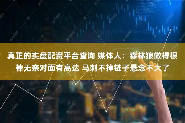 真正的实盘配资平台查询 媒体人：森林狼做得很棒无奈对面有高达 马刺不掉链子悬念不大了
