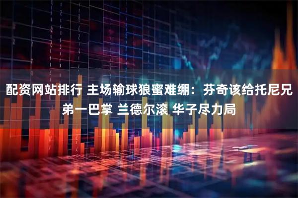 配资网站排行 主场输球狼蜜难绷：芬奇该给托尼兄弟一巴掌 兰德尔滚 华子尽力局