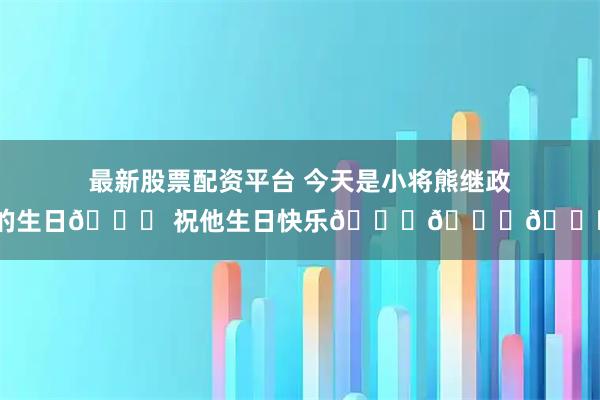 最新股票配资平台 今天是小将熊继政的生日🎁 祝他生日快乐🎂🎂🎂