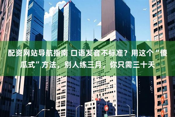 配资网站导航指南 口语发音不标准?用这个“傻瓜式”方法,别人练三月,你只需三十天
