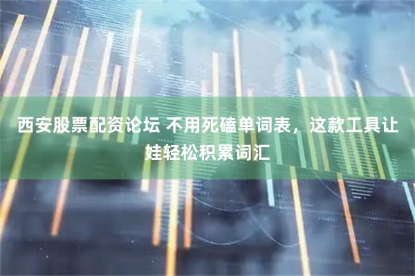 西安股票配资论坛 不用死磕单词表，这款工具让娃轻松积累词汇