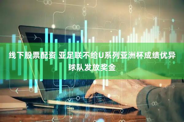 线下股票配资 亚足联不给U系列亚洲杯成绩优异球队发放奖金
