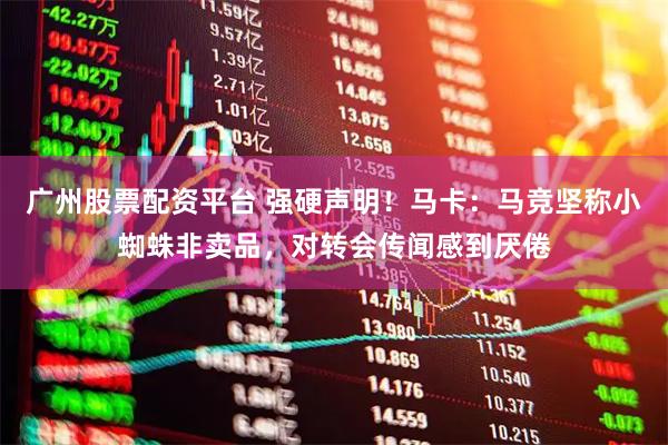 广州股票配资平台 强硬声明！马卡：马竞坚称小蜘蛛非卖品，对转会传闻感到厌倦