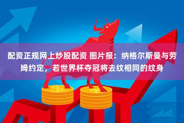 配资正规网上炒股配资 图片报:纳格尔斯曼与劳姆约定,若世界杯夺冠将去纹相同的纹身