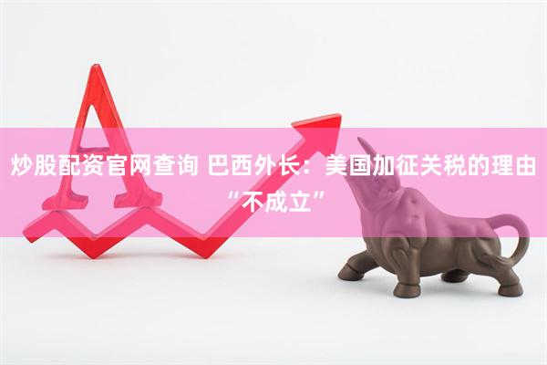 炒股配资官网查询 巴西外长：美国加征关税的理由“不成立”