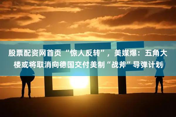 股票配资网首页 “惊人反转”，美媒爆：五角大楼或将取消向德国交付美制“战斧”导弹计划